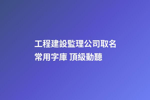 工程建設監理公司取名常用字庫 頂級動聽-第1張-公司起名-玄機派